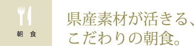 県産素材が活きる、こだわりの朝食。